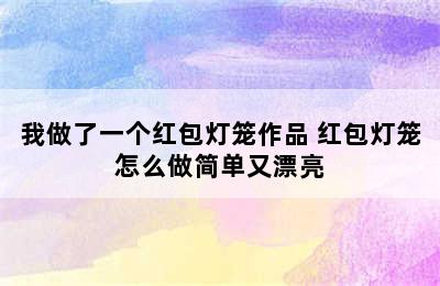 我做了一个红包灯笼作品 红包灯笼怎么做简单又漂亮